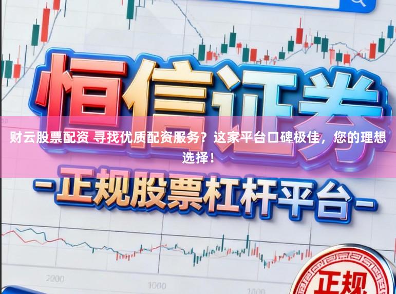 财云股票配资 寻找优质配资服务?这家平台口碑极佳,您的理想选择!