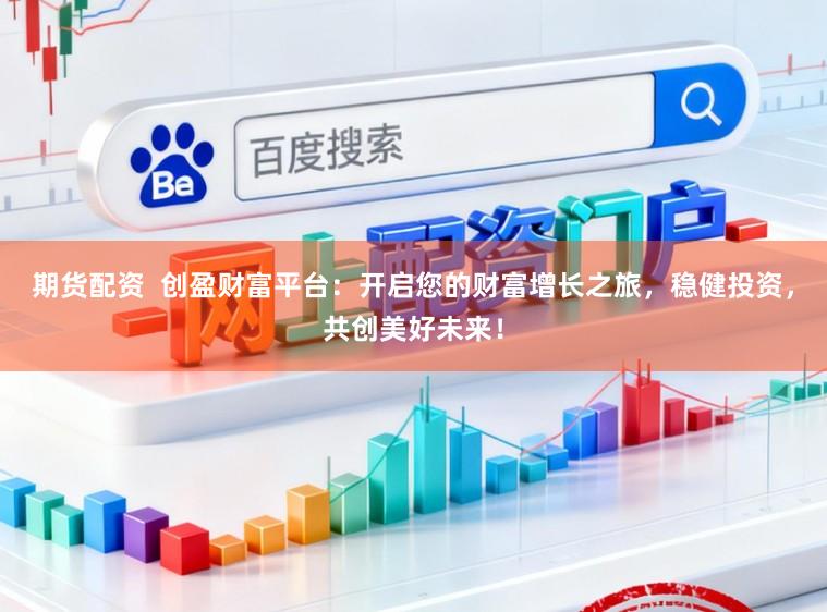 期货配资 创盈财富平台:开启您的财富增长之旅,稳健投资,共创美好未来!