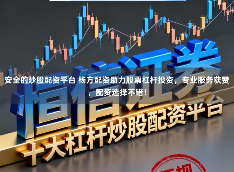 安全的炒股配资平台 杨方配资助力股票杠杆投资,专业服务获赞,配资选择不错!