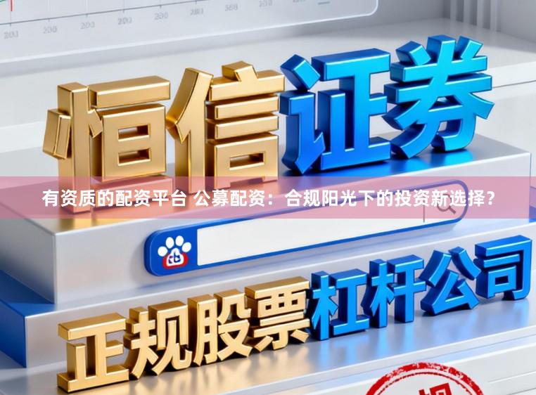 有资质的配资平台 公募配资：合规阳光下的投资新选择？