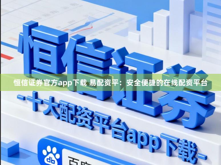 恒信证券官方app下载 易配资平：安全便捷的在线配资平台