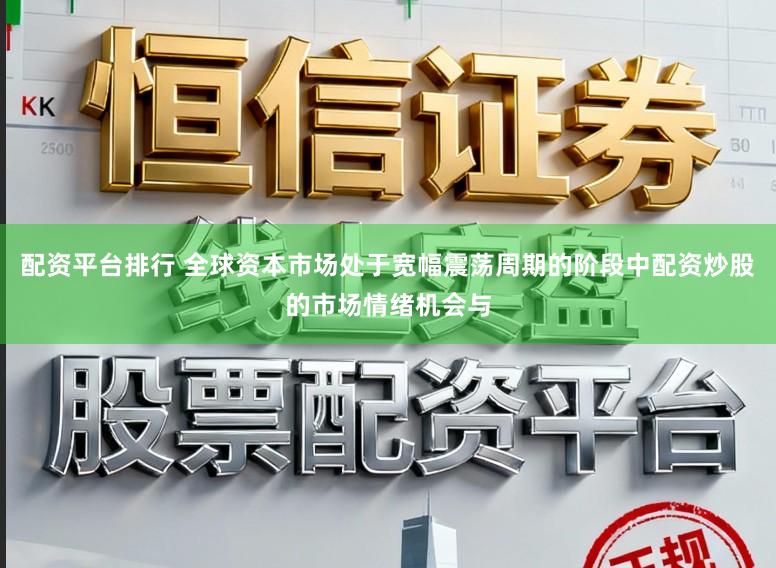 配资平台排行 全球资本市场处于宽幅震荡周期的阶段中配资炒股的市场情绪机会与